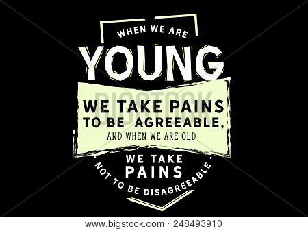 When We Are Young We Take Pains To Be Agreeable, And When We Are Old We Take Pains Not To Be Disagre