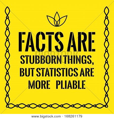 Motivational Quote. Facts Are Stubborn Things, But Statistics Are More Pliable.