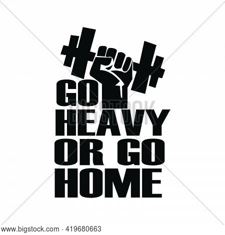 Go Heavy Or Go Home. A Motivation Quote For Gym Lover