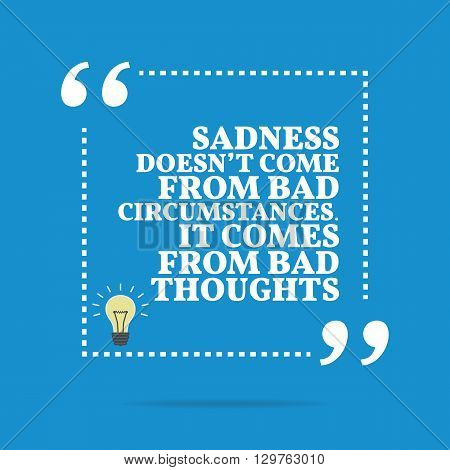 Inspirational Motivational Quote. Sadness Doesn't Come From Bad Circumstances. It Comes From Bad Tho