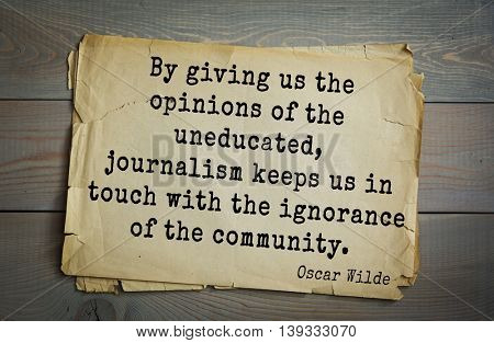 English philosopher, writer, poet Oscar Wilde (1854-1900) quote.  By giving us the opinions of the uneducated, journalism keeps us in touch with the ignorance of the community. 