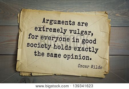 English philosopher, writer, poet Oscar Wilde (1854-1900) quote.  Arguments are extremely vulgar, for everyone in good society holds exactly the same opinion. 