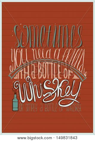 Sometimes you need a friend with a bottle of whiskey. Or simply a bottle of whiskey. Creative lettering dedicated to love with alcohol. Vertical hand drawn vector illustration with stripe background.