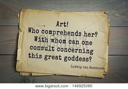 TOP-15. Aphorism by Ludwig van Beethoven - German composer and pianist. Art! Who comprehends her? With whom can one consult concerning this great goddess? 