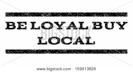 Be Loyal Buy Local watermark stamp. Text tag between horizontal parallel lines with grunge design style. Rubber seal black stamp with unclean texture. Vector ink imprint on a white background.