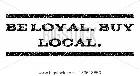 Be Loyal.Buy Local. watermark stamp. Text tag between horizontal parallel lines with grunge design style. Rubber seal black stamp with dirty texture. Vector ink imprint on a white background.