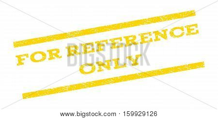For Reference Only watermark stamp. Text caption between parallel lines with grunge design style. Rubber seal stamp with unclean texture. Vector yellow color ink imprint on a white background.
