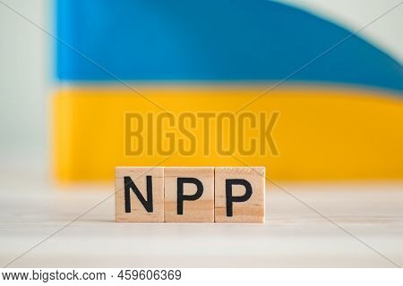 Wooden Cubes With The Text Npp On The Background Of The Flag Of Ukraine, Nuclear Power Plant. Cherno