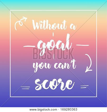 Without A Goal You Can't Score. Inspirational Quote, Motivation. Typography For Poster, Invitation, 